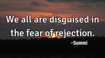 We all are disguised in the fear of rejection.