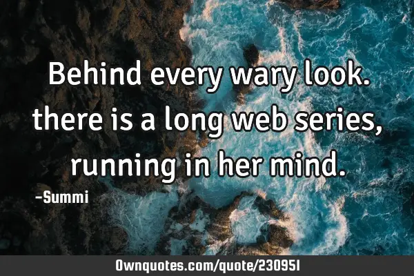 Behind every wary look. 
there is a long  web series, 
running in  her