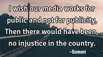 I wish our media works for
public and not for publicity,
Then there would have been,
no