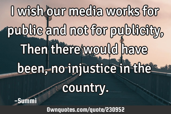 I wish our media works for
public and not for publicity,
Then there would have been,
no