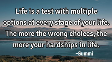 Life is a test with multiple options at every stage of your life.
The more the wrong choices, the