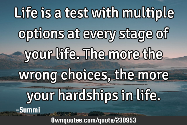 Life is a test with multiple options at every stage of your life.
The more the wrong choices, the