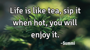 Life is like tea,
sip it when hot,
you will enjoy it.