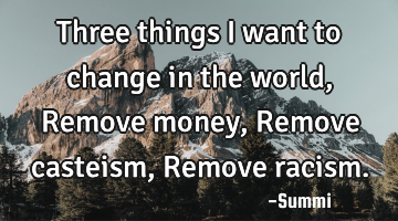 Three things I want to change in the world,
Remove money,
Remove casteism,
Remove racism.