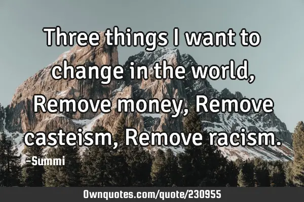 Three things I want to change in the world,
Remove money,  
Remove casteism,  
Remove