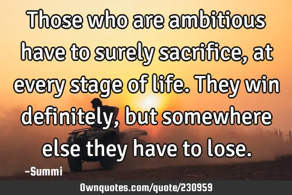 Those who are ambitious have to surely sacrifice,  
at every stage of life.  
They win definitely,