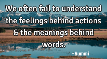 We often fail to understand the feelings behind actions & the meanings behind words.