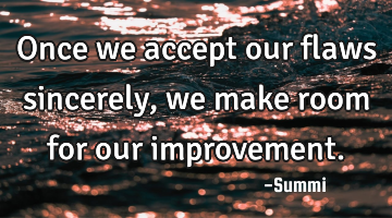 Once we accept our flaws sincerely,
we make room for our improvement.