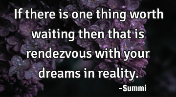 If there is one thing worth waiting then that is rendezvous with your dreams in reality.