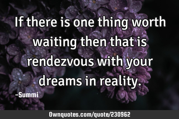 If there is one thing worth waiting then that is rendezvous with your dreams in