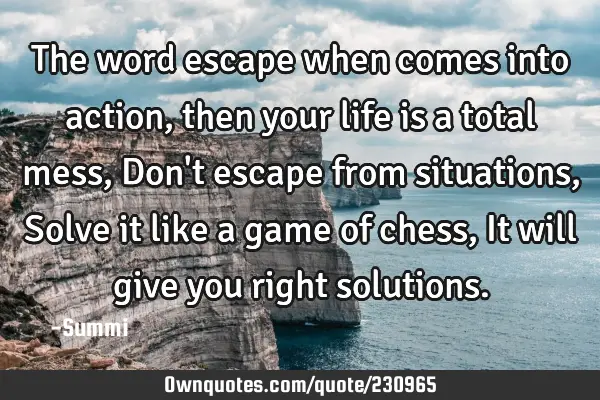 The word escape when comes into action,  
then your life is a total mess,  
Don