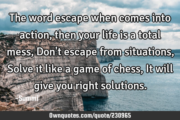 The word escape when comes into action,
then your life is a total mess,
Don