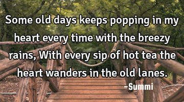 Some old days keeps popping in my heart every time with the breezy rains,
With every sip of hot