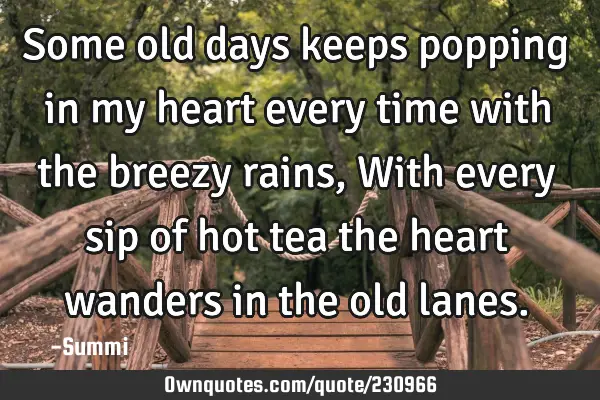 Some old days keeps popping in my heart every time with the breezy rains,  
With every sip of hot