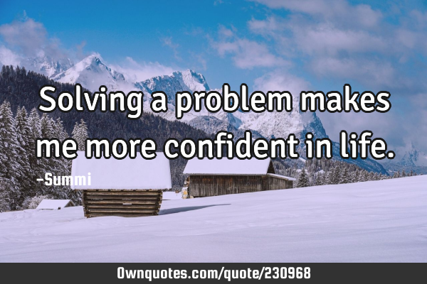 Solving a problem makes me more confident in