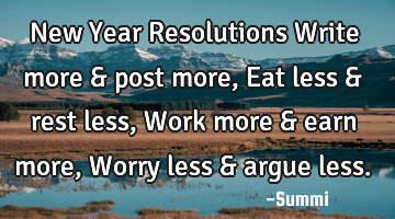 New Year Resolutions
Write more & post more,
Eat less & rest less,
Work more & earn more ,
W