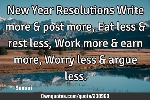 New Year Resolutions
Write more & post more,  
Eat less & rest less,  
Work more & earn more ,
W