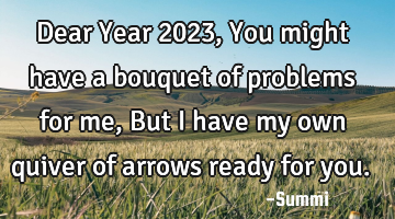 Dear Year 2023,
You might have a bouquet of problems for me,
But I have my own quiver of