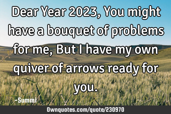 Dear Year 2023,
You might have a bouquet of problems for me,
But I have my own quiver of