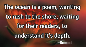 The ocean is a poem,
wanting to rush to the shore,
waiting for their readers,
to