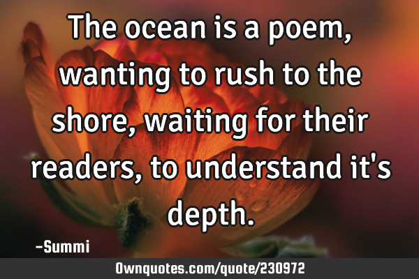 The ocean is a poem,
wanting to rush  to the shore,  
waiting for  their readers,  
to