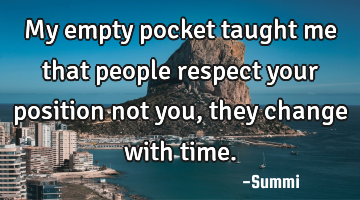 My empty pocket taught me that people respect your position not you, they change with time.