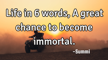 Life in 6 words,
A great chance to become immortal.