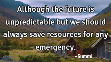 Although the future is unpredictable but we should always save resources for any emergency.