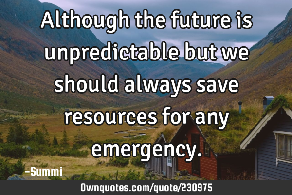 Although the future is unpredictable but we should always save resources for any