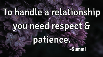 To handle a relationship you need respect & patience.