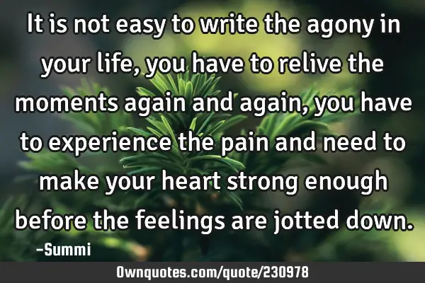 It is not easy to  write the agony  in your life, you have to relive  the moments  again and again,