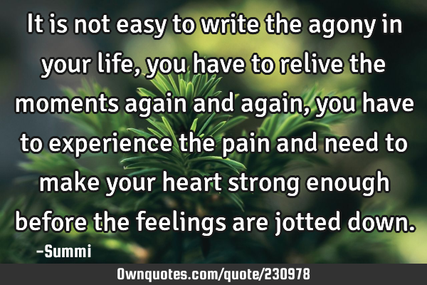 It is not easy to write the agony in your life, you have to relive the moments again and again,