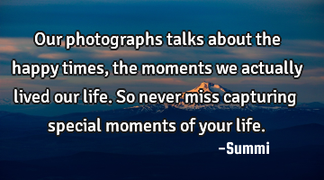 Our photographs talks about the happy times, the moments we actually lived our life. So never miss