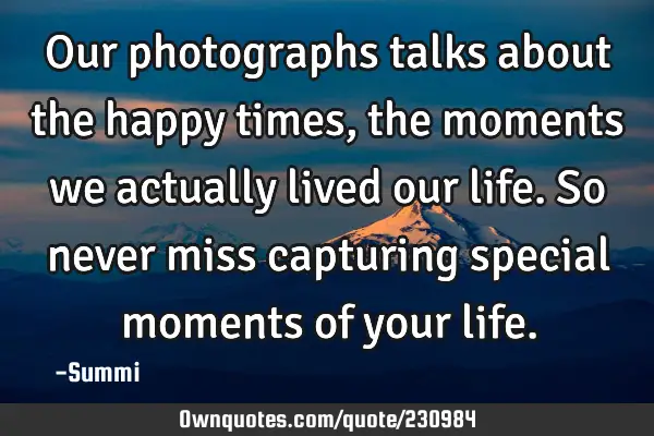 Our photographs talks about the happy times, the moments we actually lived our life. So never miss