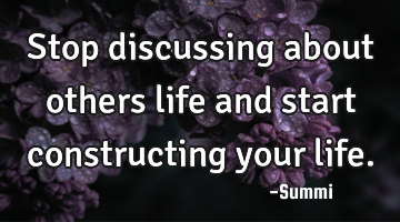Stop discussing about others life and start constructing your life.