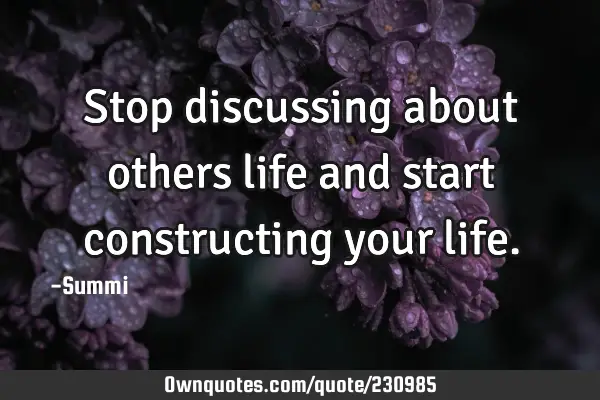Stop discussing about others life and start constructing your