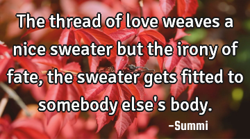 The thread of love weaves a nice sweater but the irony of fate, the sweater gets fitted to somebody