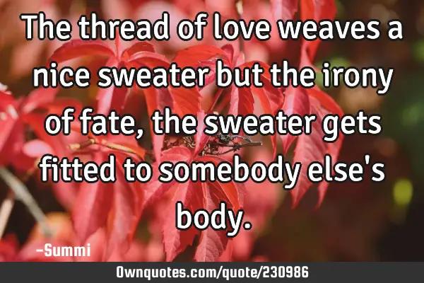 The thread of love weaves a nice sweater but the irony of fate, the sweater gets fitted to somebody
