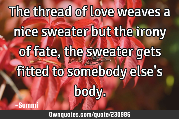 The thread of love weaves a nice sweater but the irony of fate, the sweater gets fitted to somebody
