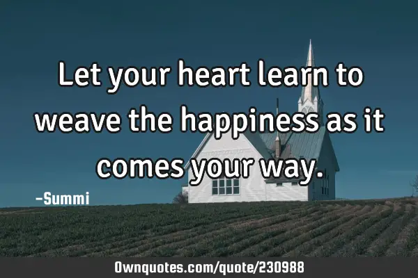 Let your heart learn to weave the happiness as it comes your