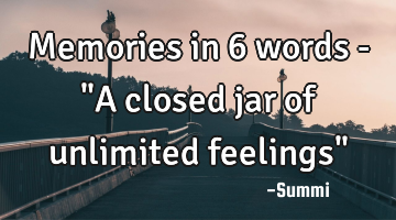 Memories in 6 words - "A closed jar of unlimited feelings"