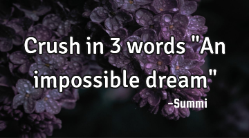 Crush in 3 words
"An impossible dream"
