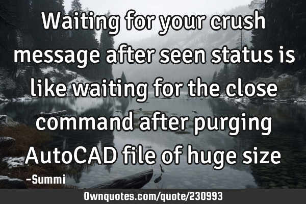 Waiting for your crush message after seen status is like waiting for the close command after