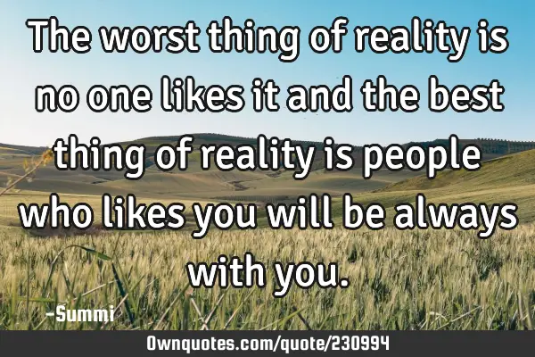 The worst thing of reality is no one likes it and the best thing of reality is people who likes you