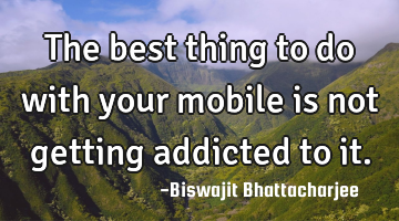 The best thing to do with your mobile is not getting addicted to it.