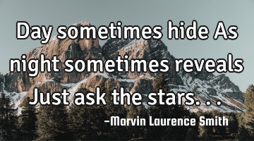 Day sometimes hide As night sometimes reveals Just ask the stars...