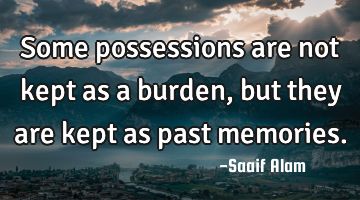 Some possessions are not kept as a burden, but they are kept as past memories.