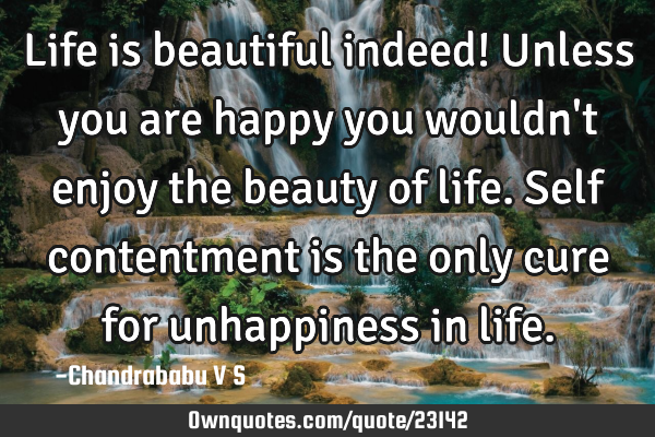 Life is beautiful indeed! Unless you are happy you wouldn