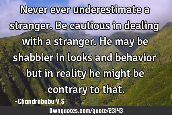 Never ever underestimate a stranger. Be cautious in dealing with a stranger. He may be shabbier in