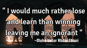 " I would much rather lose and learn than winning leaving me an ignorant "
